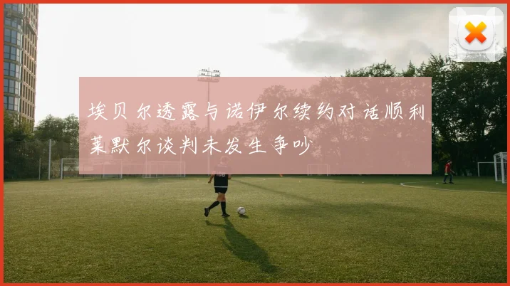 埃贝尔透露与诺伊尔续约对话顺利莱默尔谈判未发生争吵