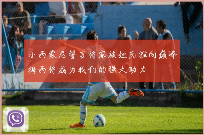 小西蒙尼誓言将家族姓氏推向巅峰梅西将成为我们的强大助力