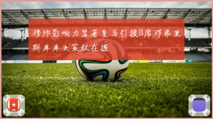 穆帅影响力显著皇马引援B席邓弗里斯库库决策权在握