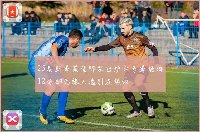 25届新秀最佳阵容出炉六号秀场均12分却无缘入选引发热议