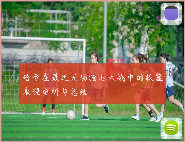 哈登在最近五场抢七大战中的投篮表现分析与总结