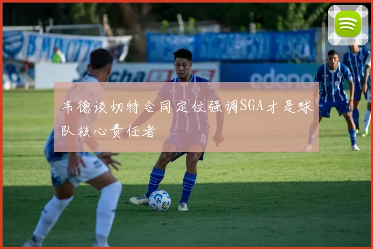 韦德谈切特合同定位强调SGA才是球队核心责任者