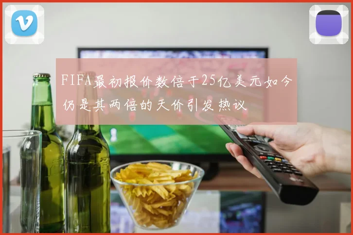FIFA最初报价数倍于25亿美元如今仍是其两倍的天价引发热议