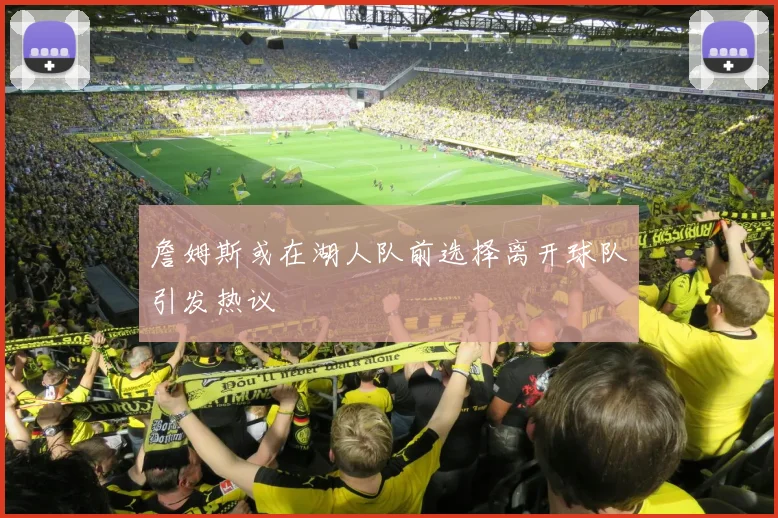 詹姆斯或在湖人队前选择离开球队引发热议