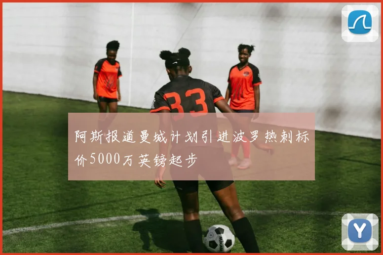 阿斯报道曼城计划引进波罗热刺标价5000万英镑起步