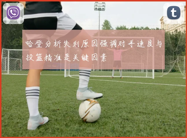 哈登分析失利原因强调对手速度与投篮精准是关键因素