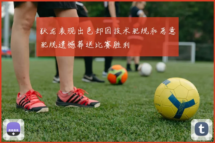 狄龙表现出色却因技术犯规和恶意犯规遗憾葬送比赛胜利