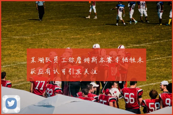 某湖队员工称詹姆斯本赛季牺牲未获应有认可引发关注