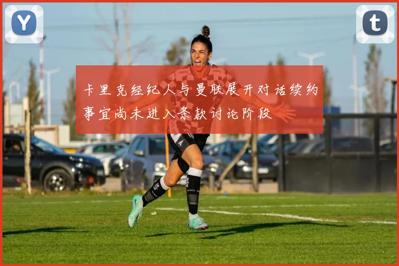 卡里克经纪人与曼联展开对话续约事宜尚未进入条款讨论阶段