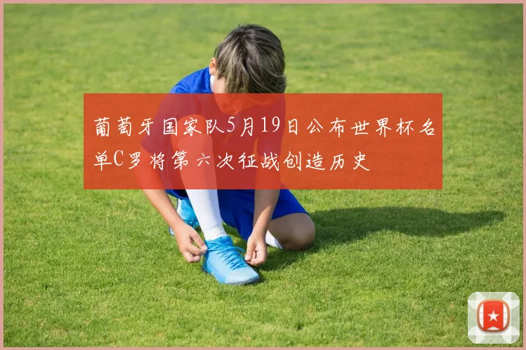 葡萄牙国家队5月19日公布世界杯名单C罗将第六次征战创造历史