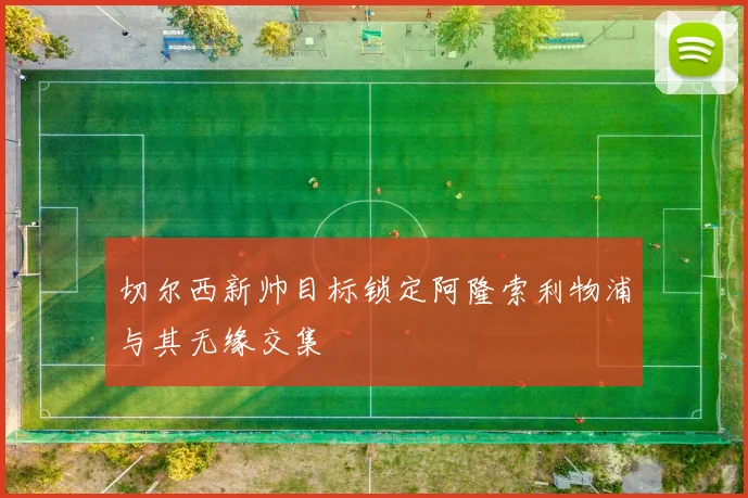切尔西新帅目标锁定阿隆索利物浦与其无缘交集