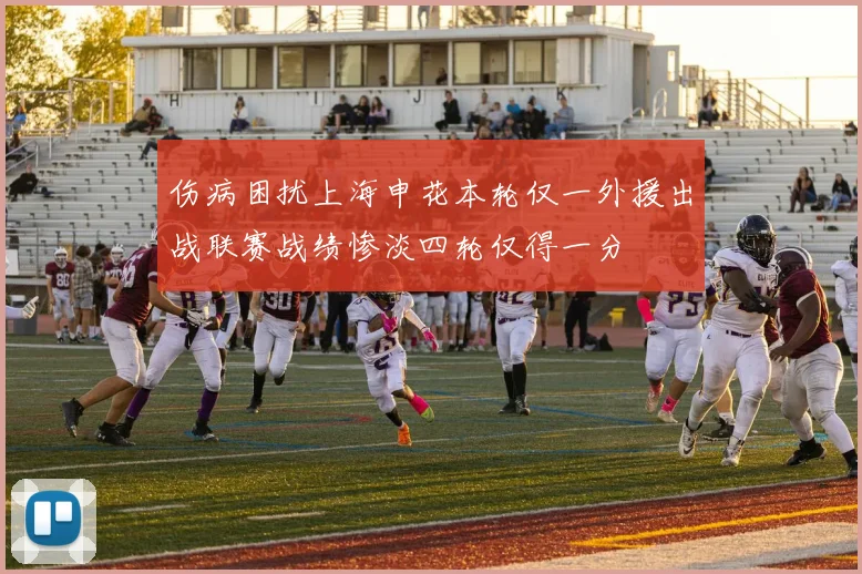 伤病困扰上海申花本轮仅一外援出战联赛战绩惨淡四轮仅得一分