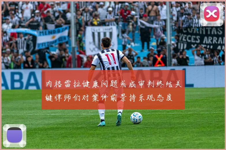 内格雷拉健康问题或成审判终结关键律师们对案件前景持乐观态度