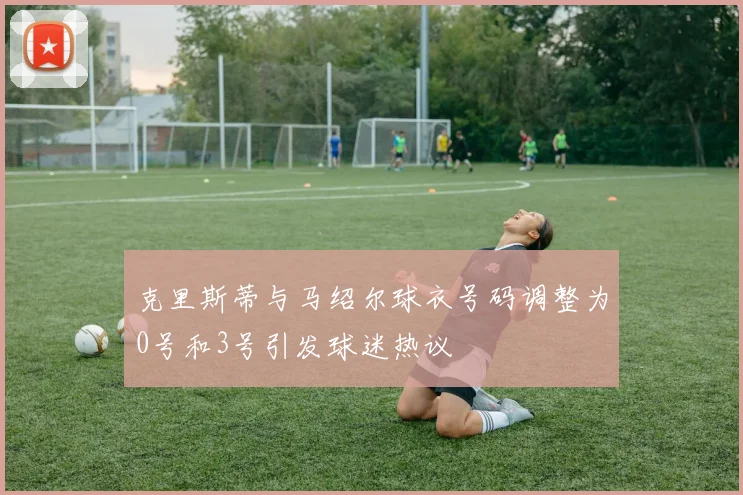 克里斯蒂与马绍尔球衣号码调整为0号和3号引发球迷热议