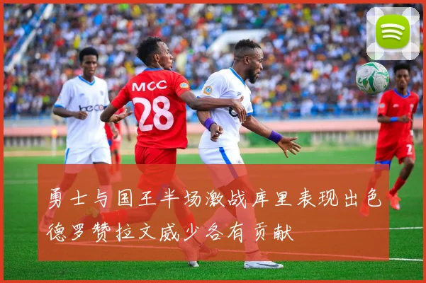 勇士与国王半场激战库里表现出色德罗赞拉文威少各有贡献