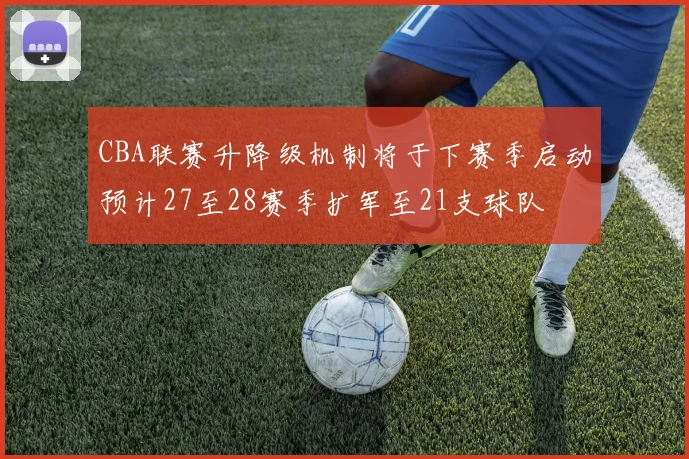 CBA联赛升降级机制将于下赛季启动预计27至28赛季扩军至21支球队