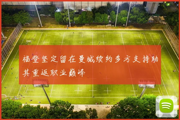 福登坚定留在曼城续约多方支持助其重返职业巅峰