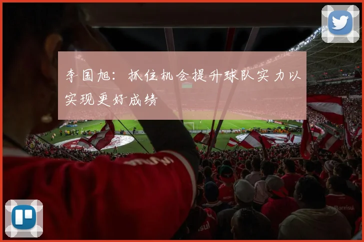 李国旭：抓住机会提升球队实力以实现更好成绩