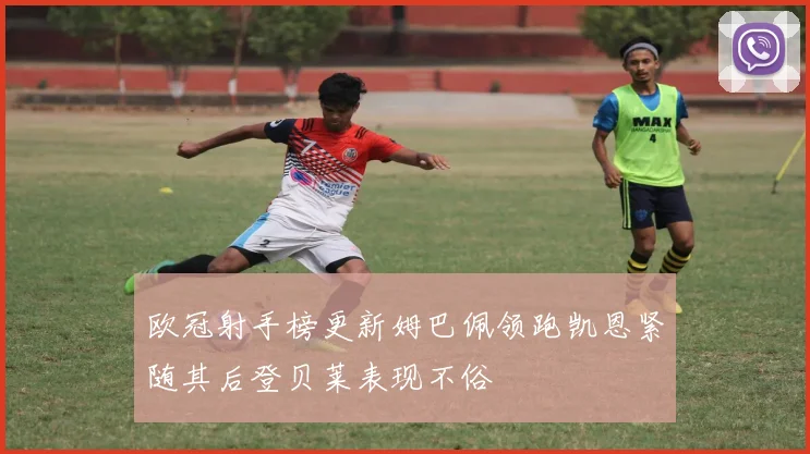 欧冠射手榜更新姆巴佩领跑凯恩紧随其后登贝莱表现不俗