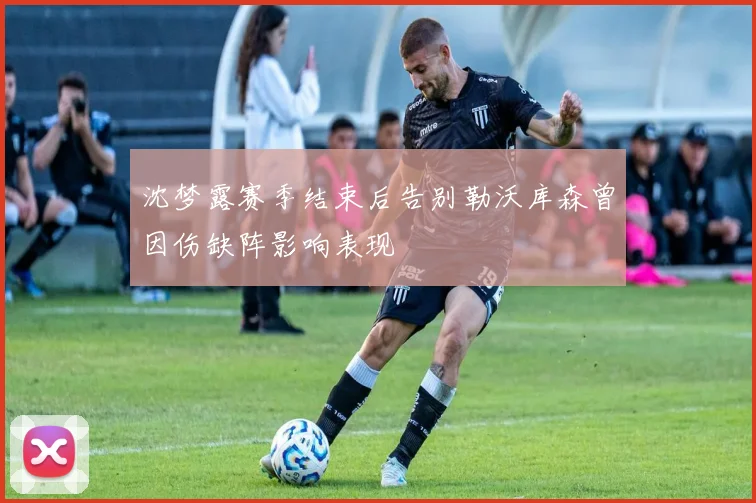 沈梦露赛季结束后告别勒沃库森曾因伤缺阵影响表现