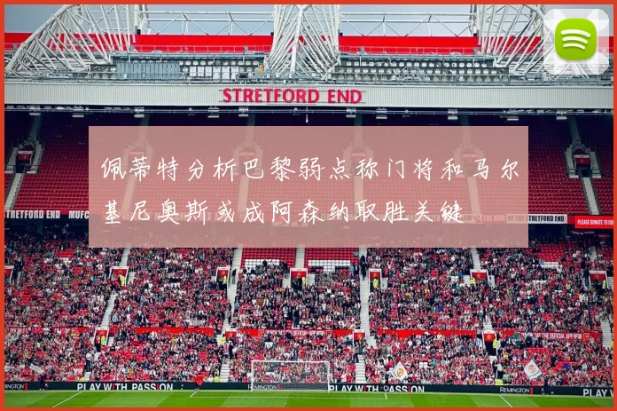 佩蒂特分析巴黎弱点称门将和马尔基尼奥斯或成阿森纳取胜关键