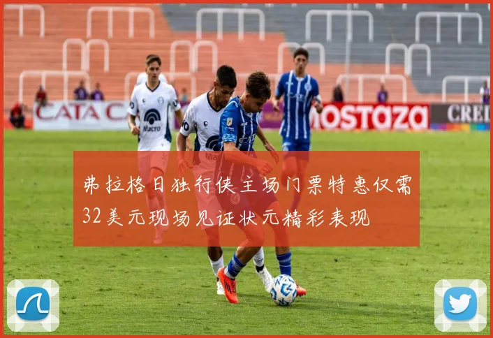 弗拉格日独行侠主场门票特惠仅需32美元现场见证状元精彩表现